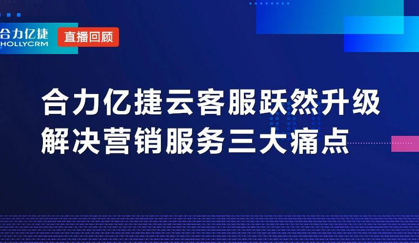 直播回顧|合力億捷云客服躍然升級，解決營銷服務(wù)三大痛點