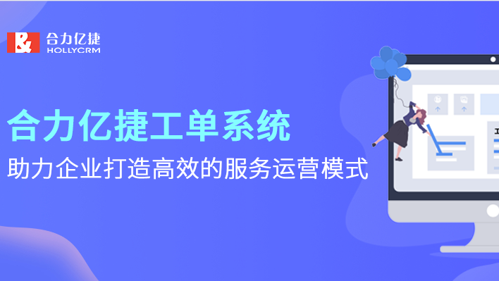 合力億捷工單系統(tǒng)，助力企業(yè)打造高效的服務(wù)運(yùn)營(yíng)模式