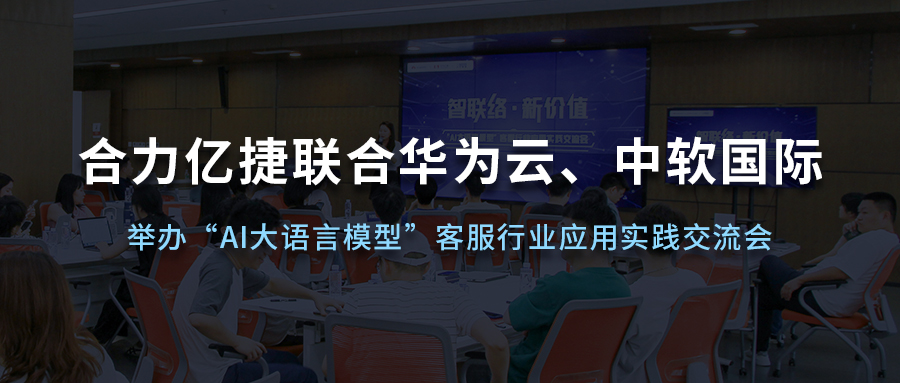 合力億捷聯(lián)合華為云、中軟國際舉辦“AI大語言模型”客服行業(yè)應(yīng)