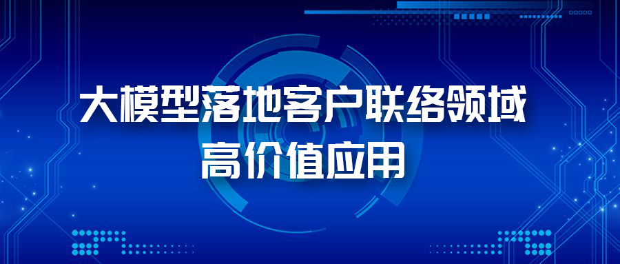 三大應(yīng)用場景，帶您體驗AI大模型在客戶聯(lián)絡(luò)領(lǐng)域的價值