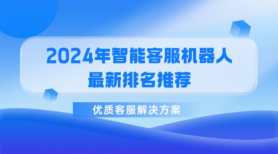 2024年智能客服機(jī)器人最新排名推薦，優(yōu)質(zhì)客服解決方案